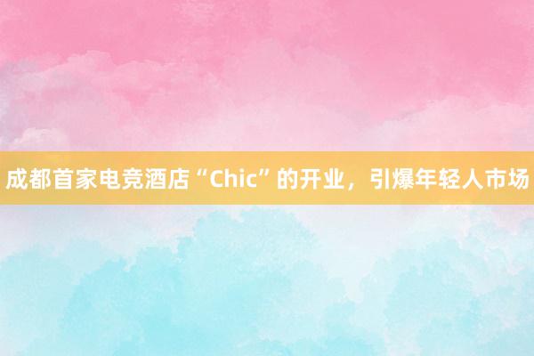 成都首家电竞酒店“Chic”的开业，引爆年轻人市场