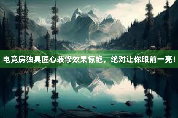 电竞房独具匠心装修效果惊艳，绝对让你眼前一亮！