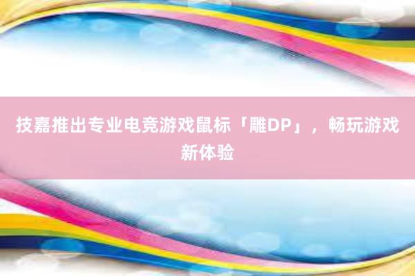 技嘉推出专业电竞游戏鼠标「雕DP」，畅玩游戏新体验