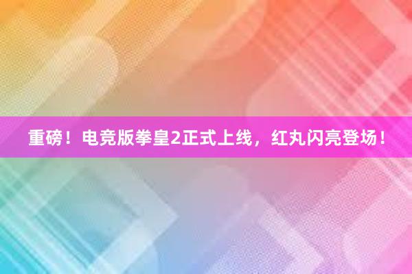 重磅！电竞版拳皇2正式上线，红丸闪亮登场！