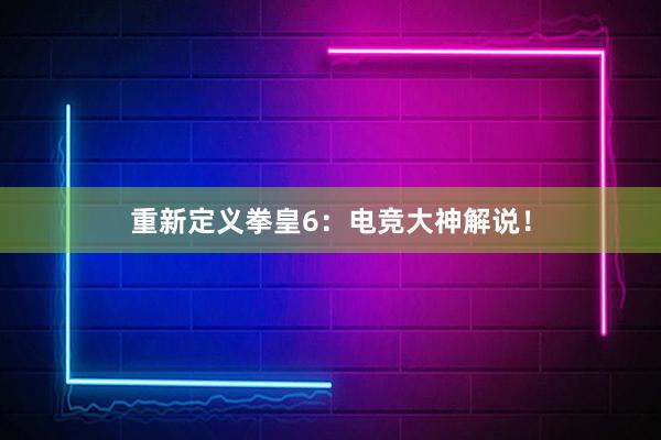 重新定义拳皇6：电竞大神解说！