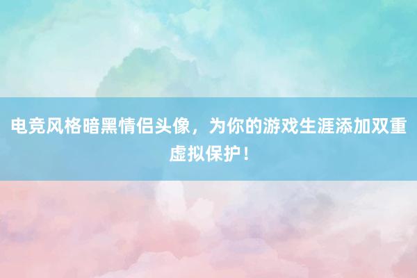 电竞风格暗黑情侣头像，为你的游戏生涯添加双重虚拟保护！