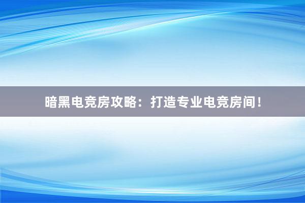 暗黑电竞房攻略：打造专业电竞房间！