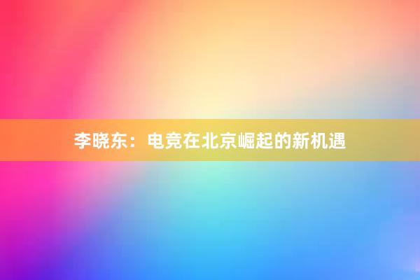 李晓东：电竞在北京崛起的新机遇