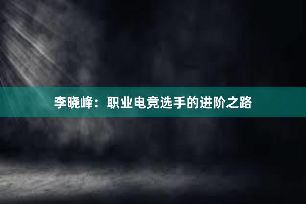 李晓峰：职业电竞选手的进阶之路