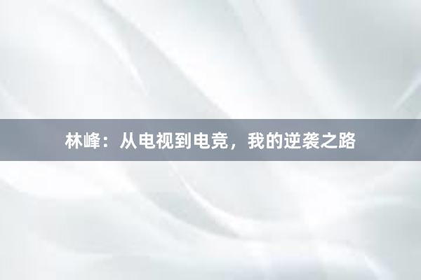 林峰：从电视到电竞，我的逆袭之路