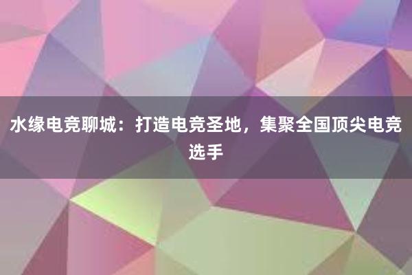 水缘电竞聊城：打造电竞圣地，集聚全国顶尖电竞选手