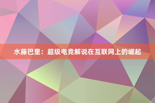 水藤巴里：超级电竞解说在互联网上的崛起