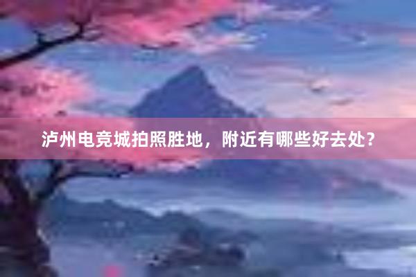 泸州电竞城拍照胜地，附近有哪些好去处？