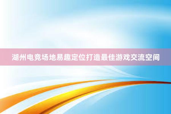 湖州电竞场地易趣定位打造最佳游戏交流空间