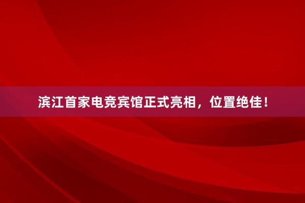 滨江首家电竞宾馆正式亮相，位置绝佳！