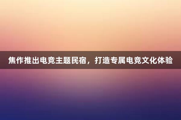 焦作推出电竞主题民宿，打造专属电竞文化体验