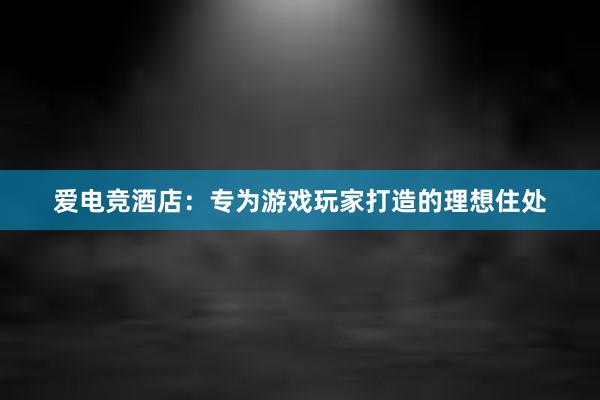 爱电竞酒店：专为游戏玩家打造的理想住处