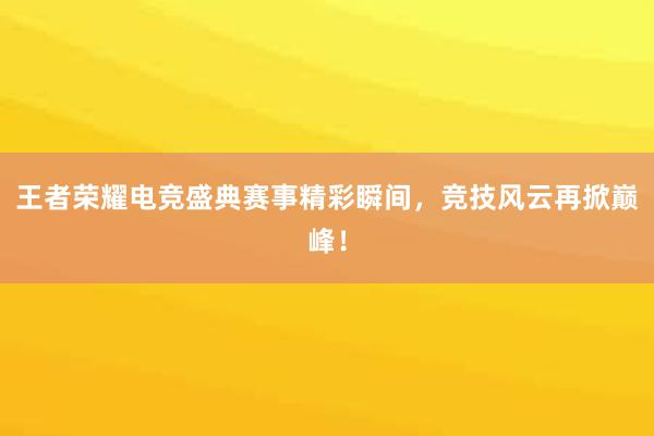 王者荣耀电竞盛典赛事精彩瞬间，竞技风云再掀巅峰！