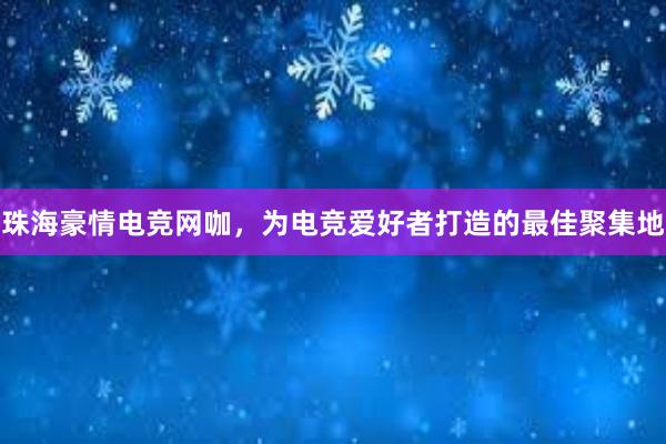 珠海豪情电竞网咖，为电竞爱好者打造的最佳聚集地