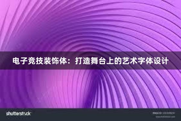 电子竞技装饰体：打造舞台上的艺术字体设计