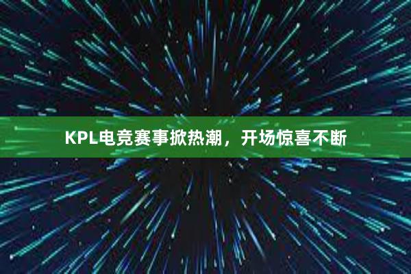 KPL电竞赛事掀热潮，开场惊喜不断