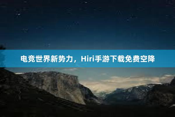 电竞世界新势力，Hiri手游下载免费空降