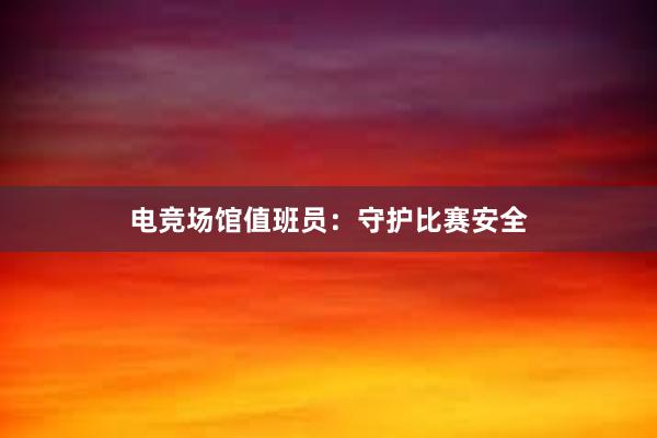 电竞场馆值班员：守护比赛安全