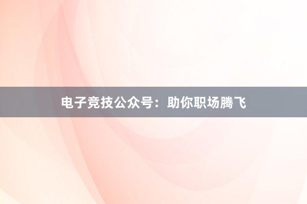 电子竞技公众号：助你职场腾飞