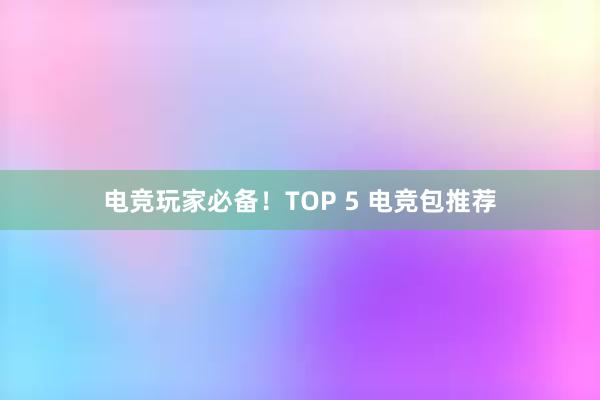 电竞玩家必备！TOP 5 电竞包推荐