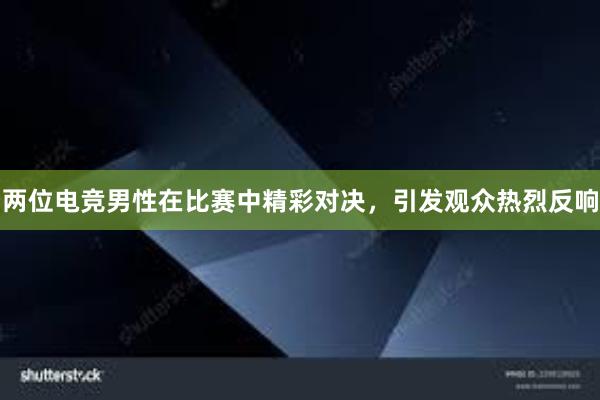 两位电竞男性在比赛中精彩对决，引发观众热烈反响