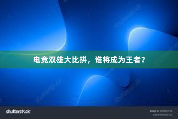 电竞双雄大比拼，谁将成为王者？