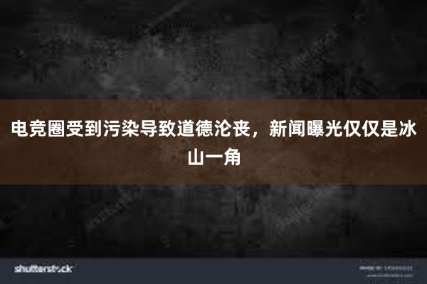 电竞圈受到污染导致道德沦丧，新闻曝光仅仅是冰山一角