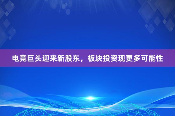 电竞巨头迎来新股东，板块投资现更多可能性