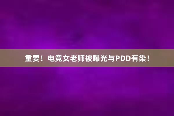 重要！电竞女老师被曝光与PDD有染！