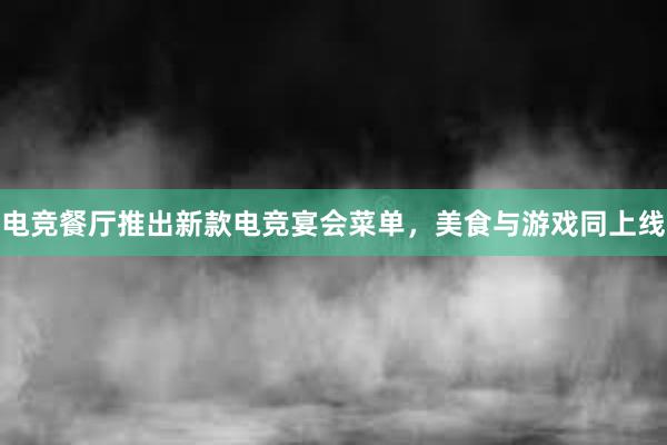 电竞餐厅推出新款电竞宴会菜单，美食与游戏同上线