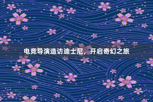 电竞导演造访迪士尼，开启奇幻之旅