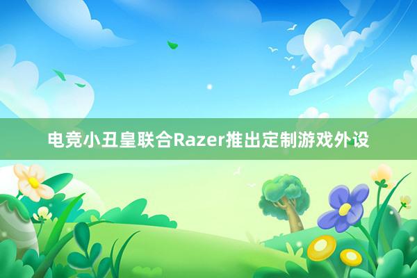 电竞小丑皇联合Razer推出定制游戏外设