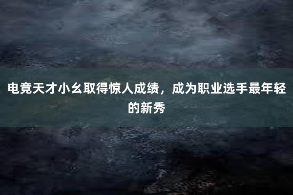 电竞天才小幺取得惊人成绩，成为职业选手最年轻的新秀