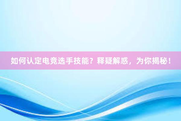 如何认定电竞选手技能？释疑解惑，为你揭秘！