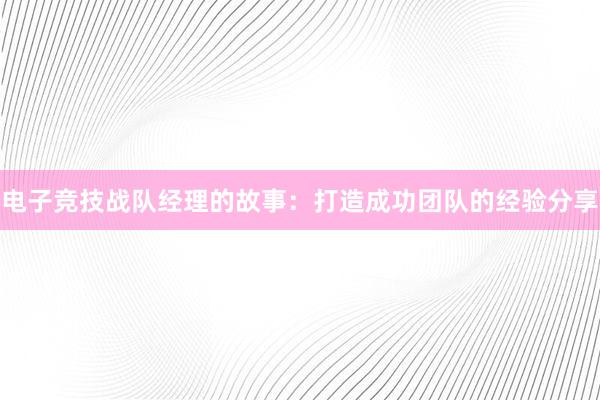 电子竞技战队经理的故事：打造成功团队的经验分享