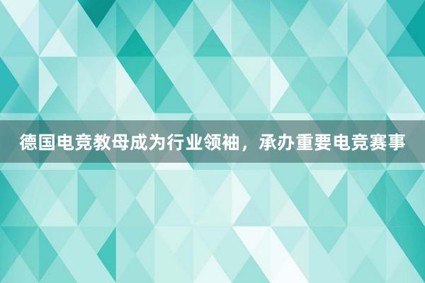 德国电竞教母成为行业领袖，承办重要电竞赛事