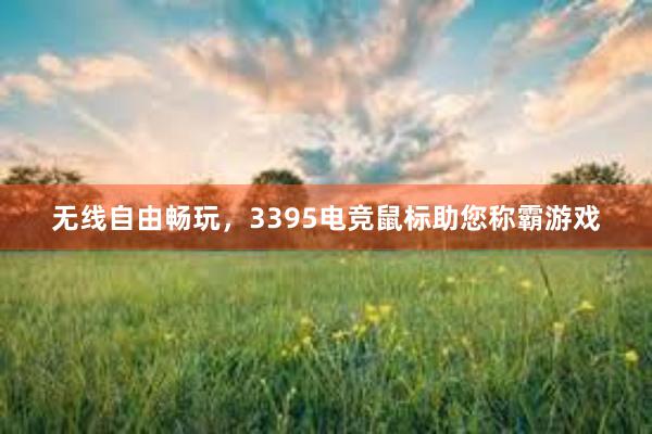 无线自由畅玩，3395电竞鼠标助您称霸游戏