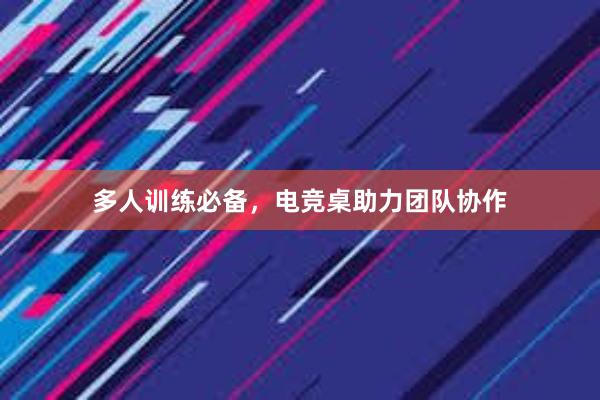 多人训练必备，电竞桌助力团队协作