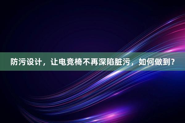 防污设计，让电竞椅不再深陷脏污，如何做到？