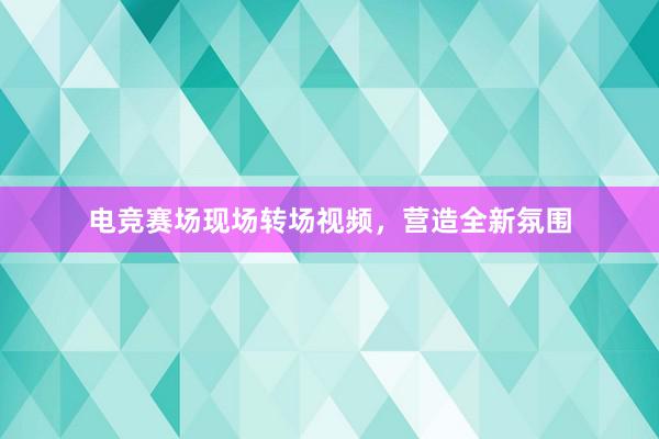 电竞赛场现场转场视频，营造全新氛围