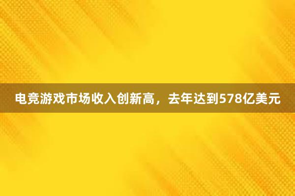 电竞游戏市场收入创新高，去年达到578亿美元