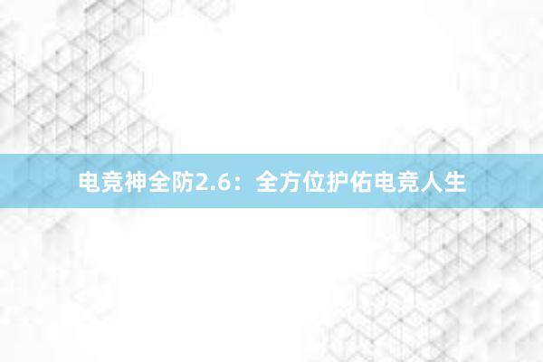 电竞神全防2.6：全方位护佑电竞人生