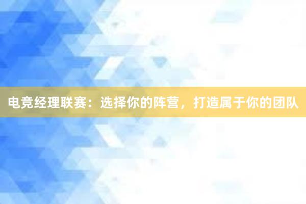 电竞经理联赛：选择你的阵营，打造属于你的团队