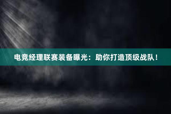 电竞经理联赛装备曝光：助你打造顶级战队！