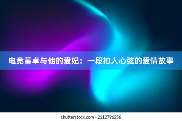 电竞董卓与他的爱妃：一段扣人心弦的爱情故事