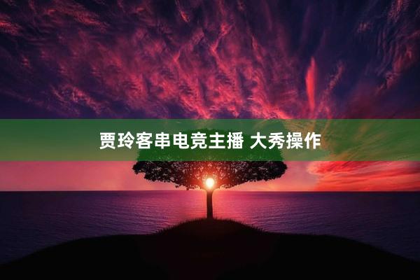 贾玲客串电竞主播 大秀操作