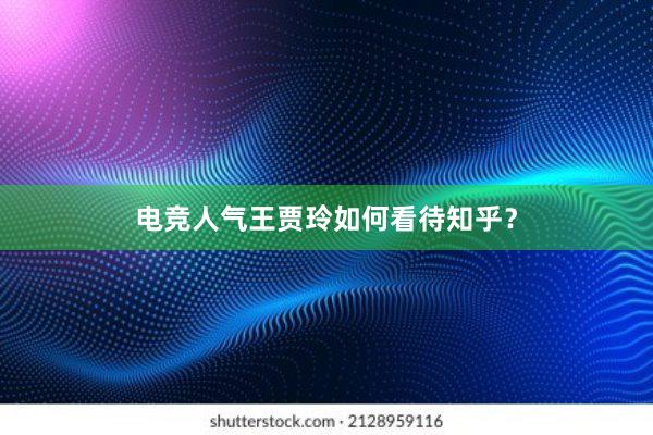 电竞人气王贾玲如何看待知乎？