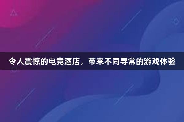 令人震惊的电竞酒店，带来不同寻常的游戏体验