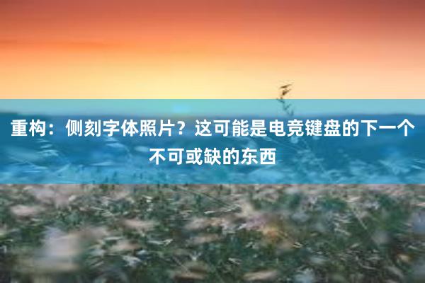 重构：侧刻字体照片？这可能是电竞键盘的下一个不可或缺的东西